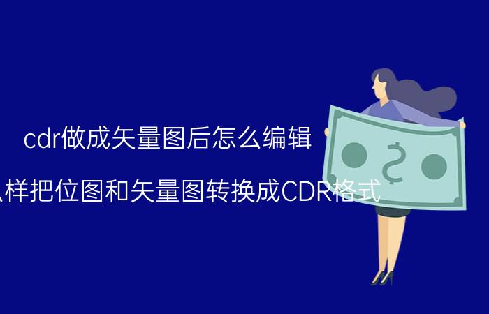 cdr做成矢量图后怎么编辑 怎么样把位图和矢量图转换成CDR格式？